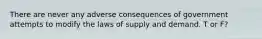 There are never any adverse consequences of government attempts to modify the laws of supply and demand. T or F?