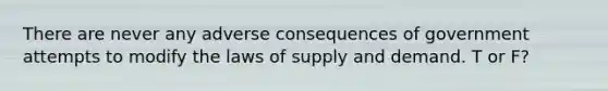 There are never any adverse consequences of government attempts to modify the laws of supply and demand. T or F?