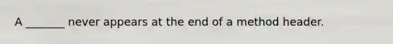 A _______ never appears at the end of a method header.