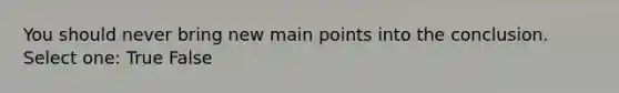 You should never bring new main points into the conclusion. Select one: True False