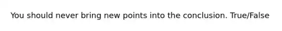 You should never bring new points into the conclusion. True/False