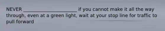 NEVER _______________________ if you cannot make it all the way through, even at a green light, wait at your stop line for traffic to pull forward