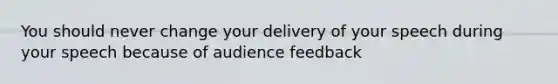 You should never change your delivery of your speech during your speech because of audience feedback