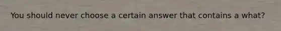 You should never choose a certain answer that contains a what?