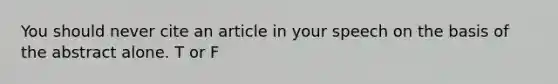 You should never cite an article in your speech on the basis of the abstract alone. T or F