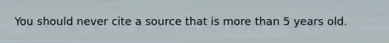 You should never cite a source that is <a href='https://www.questionai.com/knowledge/keWHlEPx42-more-than' class='anchor-knowledge'>more than</a> 5 years old.