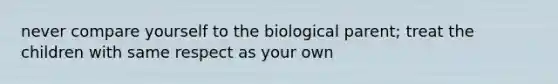 never compare yourself to the biological parent; treat the children with same respect as your own