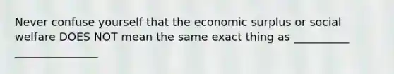 Never confuse yourself that the economic surplus or social welfare DOES NOT mean the same exact thing as __________ _______________