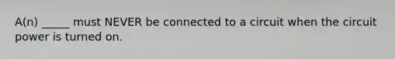 A(n) _____ must NEVER be connected to a circuit when the circuit power is turned on.