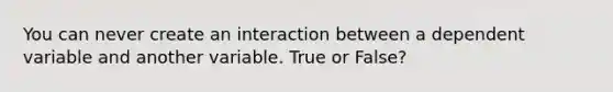 You can never create an interaction between a dependent variable and another variable. True or False?