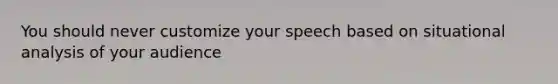 You should never customize your speech based on situational analysis of your audience