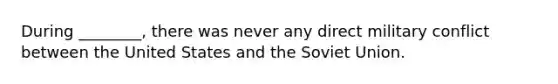 During ________, there was never any direct military conflict between the United States and the Soviet Union.