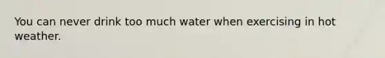 You can never drink too much water when exercising in hot weather.