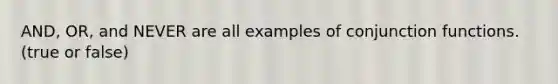 AND, OR, and NEVER are all examples of conjunction functions.(true or false)