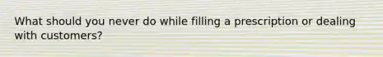 What should you never do while filling a prescription or dealing with customers?