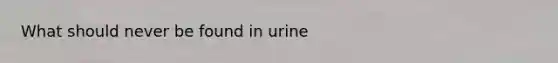 What should never be found in urine