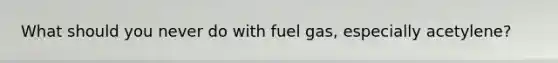 What should you never do with fuel gas, especially acetylene?