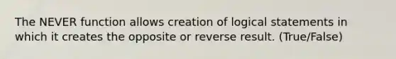 The NEVER function allows creation of logical statements in which it creates the opposite or reverse result. (True/False)