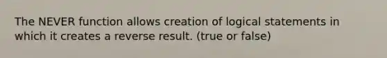 The NEVER function allows creation of logical statements in which it creates a reverse result. (true or false)