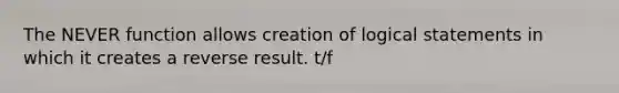 The NEVER function allows creation of logical statements in which it creates a reverse result. t/f