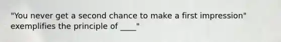 "You never get a second chance to make a first impression" exemplifies the principle of ____"