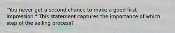 "You never get a second chance to make a good first impression." This statement captures the importance of which step of the selling process?