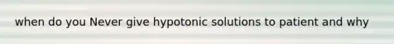 when do you Never give hypotonic solutions to patient and why