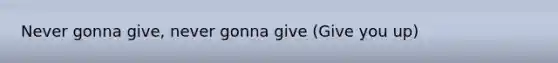 Never gonna give, never gonna give (Give you up)