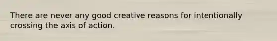 There are never any good creative reasons for intentionally crossing the axis of action.