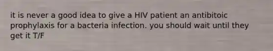 it is never a good idea to give a HIV patient an antibitoic prophylaxis for a bacteria infection. you should wait until they get it T/F