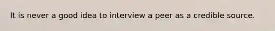 It is never a good idea to interview a peer as a credible source.