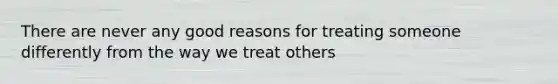 There are never any good reasons for treating someone differently from the way we treat others