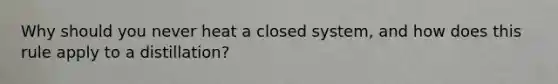 Why should you never heat a closed system, and how does this rule apply to a distillation?