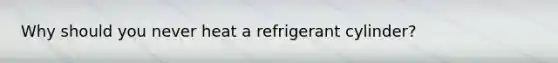 Why should you never heat a refrigerant cylinder?