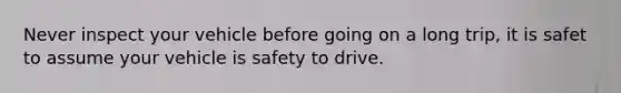 Never inspect your vehicle before going on a long trip, it is safet to assume your vehicle is safety to drive.