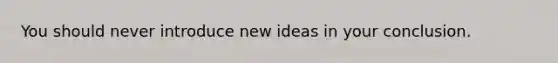 You should never introduce new ideas in your conclusion.