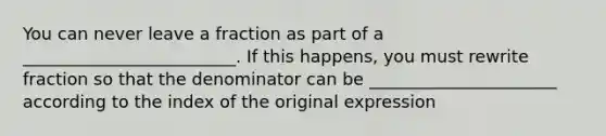 You can never leave a fraction as part of a _________________________. If this happens, you must rewrite fraction so that the denominator can be ______________________ according to the index of the original expression