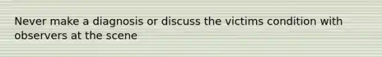 Never make a diagnosis or discuss the victims condition with observers at the scene