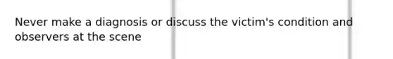 Never make a diagnosis or discuss the victim's condition and observers at the scene