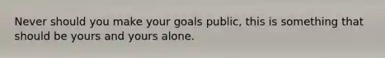 Never should you make your goals public, this is something that should be yours and yours alone.