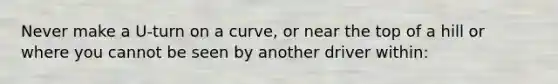 Never make a U-turn on a curve, or near the top of a hill or where you cannot be seen by another driver within: