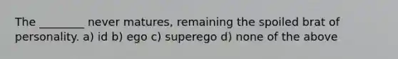 The ________ never matures, remaining the spoiled brat of personality. a) id b) ego c) superego d) none of the above