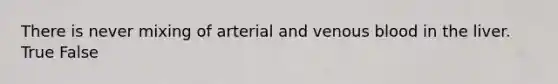 There is never mixing of arterial and venous blood in the liver. True False