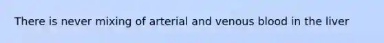 There is never mixing of arterial and venous blood in the liver