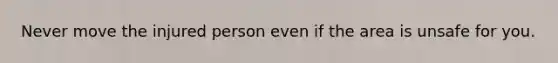 Never move the injured person even if the area is unsafe for you.