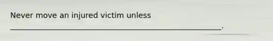 Never move an injured victim unless _______________________________________________________.