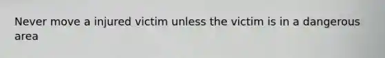 Never move a injured victim unless the victim is in a dangerous area