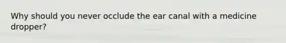 Why should you never occlude the ear canal with a medicine dropper?