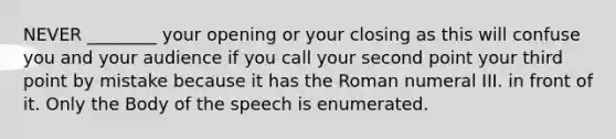 NEVER ________ your opening or your closing as this will confuse you and your audience if you call your second point your third point by mistake because it has the Roman numeral III. in front of it. Only the Body of the speech is enumerated.