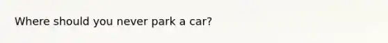 Where should you never park a car?